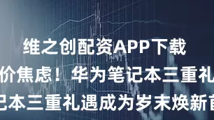 维之创配资APP下载 告别行业涨价焦虑!华为笔记本三重礼遇成为岁末焕新首选