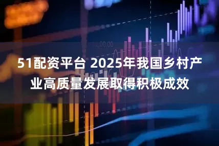 51配资平台 2025年我国乡村产业高质量发展取得积极成效