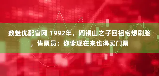 数魅优配官网 1992年，阎锡山之子回祖宅想刷脸，售票员：你爹现在来也得买门票