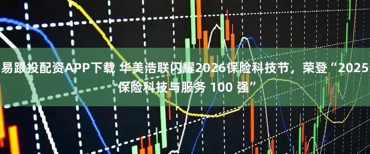 易跟投配资APP下载 华美浩联闪耀2026保险科技节，荣登“2025 保险科技与服务 100 强”