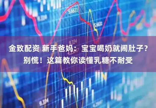 金致配资 新手爸妈：宝宝喝奶就闹肚子？别慌！这篇教你读懂乳糖不耐受