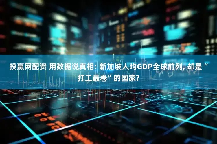 投赢网配资 用数据说真相: 新加坡人均GDP全球前列, 却是“打工最卷”的国家?