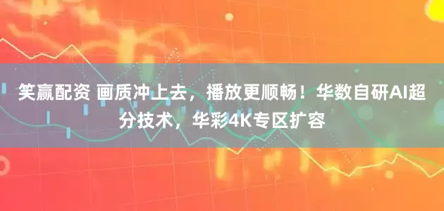 笑赢配资 画质冲上去，播放更顺畅！华数自研AI超分技术，华彩4K专区扩容