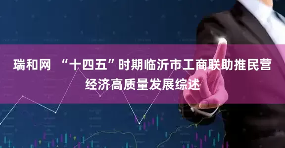 瑞和网  “十四五”时期临沂市工商联助推民营经济高质量发展综述