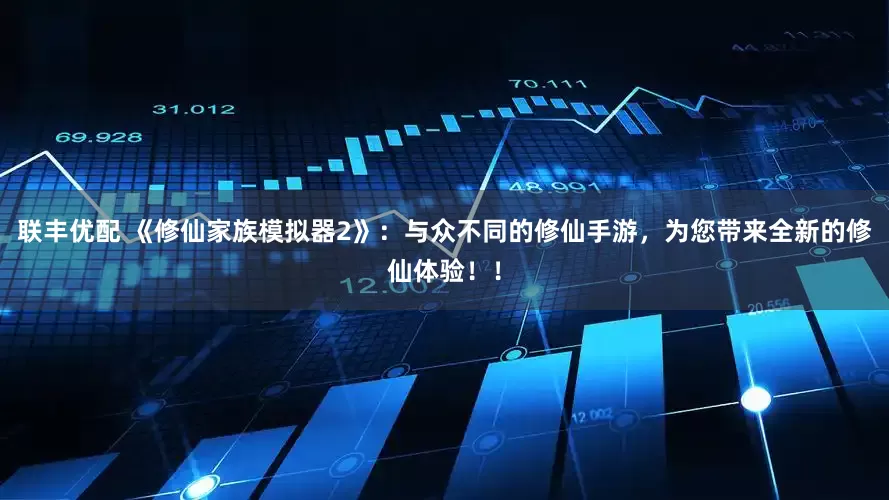 联丰优配 《修仙家族模拟器2》：与众不同的修仙手游，为您带来全新的修仙体验！！