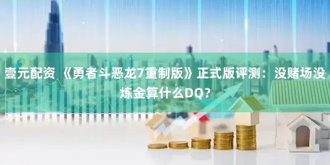 壹元配资 《勇者斗恶龙7重制版》正式版评测：没赌场没炼金算什么DQ？