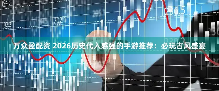万众盈配资 2026历史代入感强的手游推荐：必玩古风盛宴